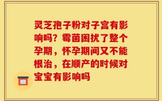 灵芝孢子粉对子宫有影响吗？霉菌困扰了整个孕期，怀孕期间又不能根治，在顺产的时候对宝宝有影响吗