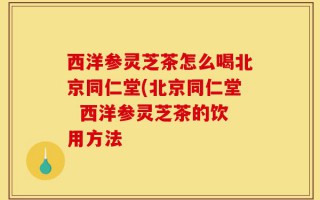 西洋参灵芝茶怎么喝北京同仁堂(北京同仁堂  西洋参灵芝茶的饮用方法