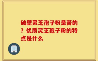 破壁灵芝孢子粉是苦的？优质灵芝孢子粉的特点是什么