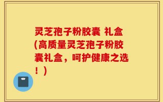灵芝孢子粉胶囊 礼盒(高质量灵芝孢子粉胶囊礼盒，呵护健康之选！)