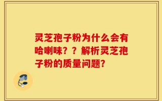 灵芝孢子粉为什么会有哈喇味？？解析灵芝孢子粉的质量问题？