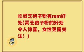 吃灵芝孢子粉有mm好处(灵芝孢子粉的好处令人惊喜，女性更需关注！)