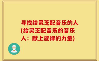 寻找给灵芝配音乐的人(给灵芝配音乐的音乐人：献上旋律的力量)