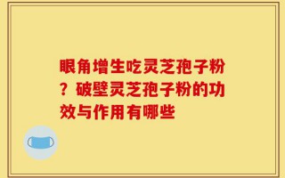 眼角增生吃灵芝孢子粉？破壁灵芝孢子粉的功效与作用有哪些