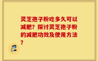 灵芝孢子粉吃多久可以减肥？探讨灵芝孢子粉的减肥功效及使用方法？