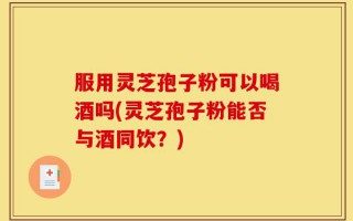 服用灵芝孢子粉可以喝酒吗(灵芝孢子粉能否与酒同饮？)