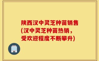 陕西汉中灵芝种苗销售(汉中灵芝种苗热销，受欢迎程度不断攀升)
