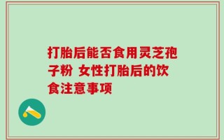 打胎后能否食用灵芝孢子粉 女性打胎后的饮食注意事项