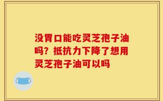 没胃口能吃灵芝孢子油吗？抵抗力下降了想用灵芝孢子油可以吗