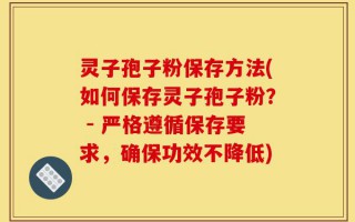 灵子孢子粉保存方法(如何保存灵子孢子粉？ - 严格遵循保存要求，确保功效不降低)