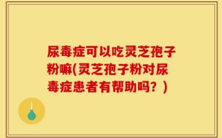 尿毒症可以吃灵芝孢子粉嘛(灵芝孢子粉对尿毒症患者有帮助吗？)