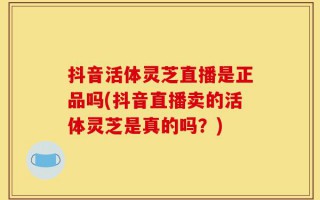 抖音活体灵芝直播是正品吗(抖音直播卖的活体灵芝是真的吗？)
