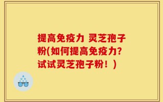 提高免疫力 灵芝孢子粉(如何提高免疫力？试试灵芝孢子粉！)