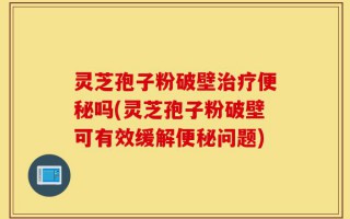 灵芝孢子粉破壁治疗便秘吗(灵芝孢子粉破壁可有效缓解便秘问题)