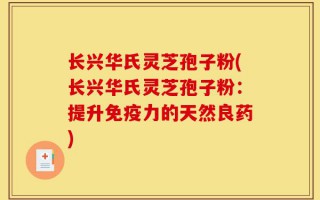 长兴华氏灵芝孢子粉(长兴华氏灵芝孢子粉：提升免疫力的天然良药)