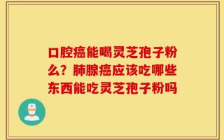 口腔癌能喝灵芝孢子粉么？肺腺癌应该吃哪些东西能吃灵芝孢子粉吗
