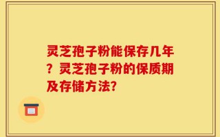 灵芝孢子粉能保存几年？灵芝孢子粉的保质期及存储方法？