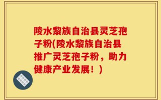陵水黎族自治县灵芝孢子粉(陵水黎族自治县推广灵芝孢子粉，助力健康产业发展！)