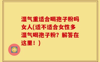 湿气重适合喝孢子粉吗女人(适不适合女性多湿气喝孢子粉？解答在这里！)