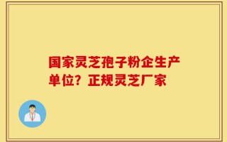 国家灵芝孢子粉企生产单位？正规灵芝厂家
