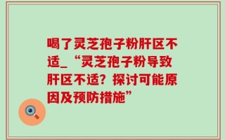 喝了灵芝孢子粉肝区不适_“灵芝孢子粉导致肝区不适？探讨可能原因及预防措施”