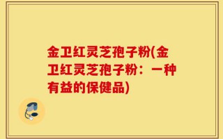 金卫红灵芝孢子粉(金卫红灵芝孢子粉：一种有益的保健品)