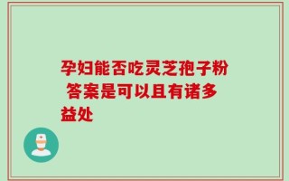 孕妇能否吃灵芝孢子粉 答案是可以且有诸多益处