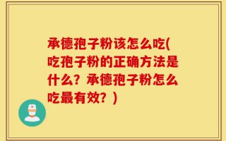 承德孢子粉该怎么吃(吃孢子粉的正确方法是什么？承德孢子粉怎么吃最有效？)