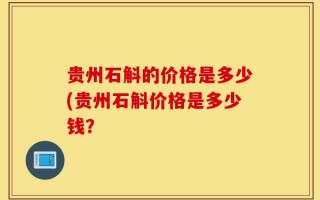 贵州石斛的价格是多少(贵州石斛价格是多少钱？