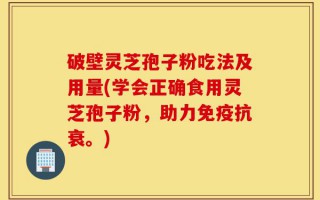破壁灵芝孢子粉吃法及用量(学会正确食用灵芝孢子粉，助力免疫抗衰。)