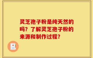 灵芝孢子粉是纯天然的吗？了解灵芝孢子粉的来源和制作过程？