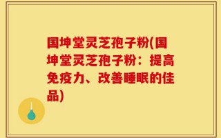 国坤堂灵芝孢子粉(国坤堂灵芝孢子粉：提高免疫力、改善睡眠的佳品)