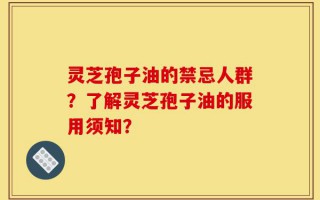 灵芝孢子油的禁忌人群？了解灵芝孢子油的服用须知？