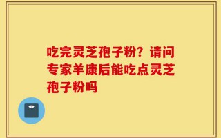 吃完灵芝孢子粉？请问专家羊康后能吃点灵芝孢子粉吗