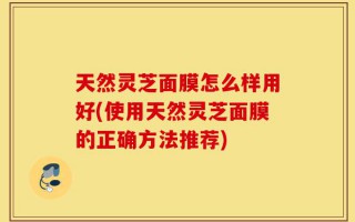 天然灵芝面膜怎么样用好(使用天然灵芝面膜的正确方法推荐)