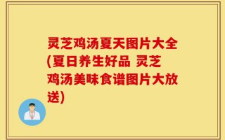 灵芝鸡汤夏天图片大全(夏日养生好品 灵芝鸡汤美味食谱图片大放送)