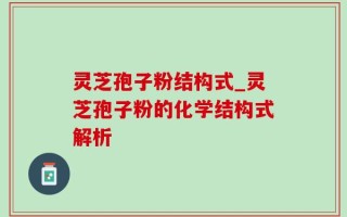 灵芝孢子粉结构式_灵芝孢子粉的化学结构式解析