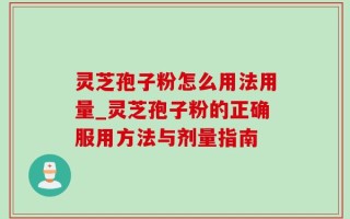灵芝孢子粉怎么用法用量_灵芝孢子粉的正确服用方法与剂量指南