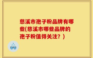 慈溪市孢子粉品牌有哪些(慈溪市哪些品牌的孢子粉值得关注？)