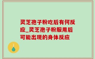 灵芝孢子粉吃后有何反应_灵芝孢子粉服用后可能出现的身体反应