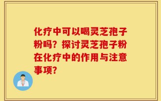 化疗中可以喝灵芝孢子粉吗？探讨灵芝孢子粉在化疗中的作用与注意事项？