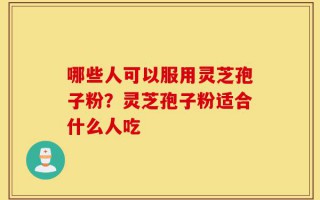 哪些人可以服用灵芝孢子粉？灵芝孢子粉适合什么人吃