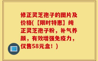 修正灵芝孢子的图片及价格(【限时特惠】纯正灵芝孢子粉，补气养颜，有效增强免疫力，仅售58元盒！)