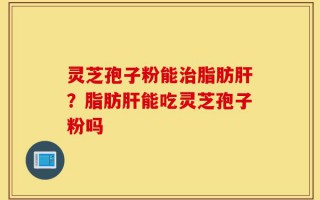 灵芝孢子粉能治脂肪肝？脂肪肝能吃灵芝孢子粉吗