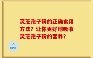 灵芝孢子粉的正确食用方法？让你更好地吸收灵芝孢子粉的营养？