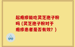 起疱疹能吃灵芝孢子粉吗 (灵芝孢子粉对于疱疹患者是否有效？)