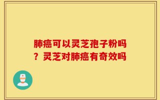 肺癌可以灵芝孢子粉吗？灵芝对肺癌有奇效吗