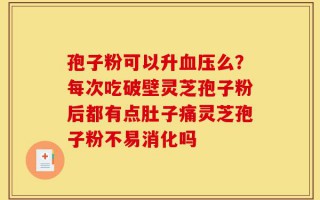 孢子粉可以升血压么？每次吃破壁灵芝孢子粉后都有点肚子痛灵芝孢子粉不易消化吗