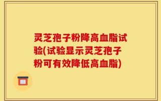 灵芝孢子粉降高血脂试验(试验显示灵芝孢子粉可有效降低高血脂)