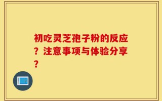 初吃灵芝孢子粉的反应？注意事项与体验分享？